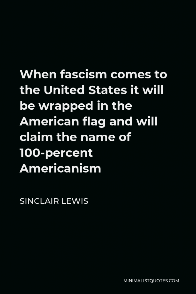 Sinclair Lewis Quote - When fascism comes to the United States it will be wrapped in the American flag and will claim the name of 100-percent Americanism