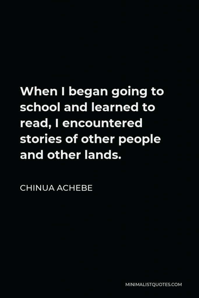 Chinua Achebe Quote - When I began going to school and learned to read, I encountered stories of other people and other lands.