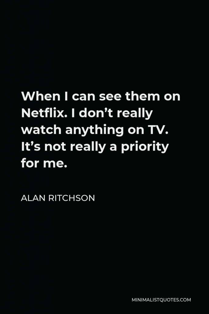 Alan Ritchson Quote - When I can see them on Netflix. I don’t really watch anything on TV. It’s not really a priority for me.