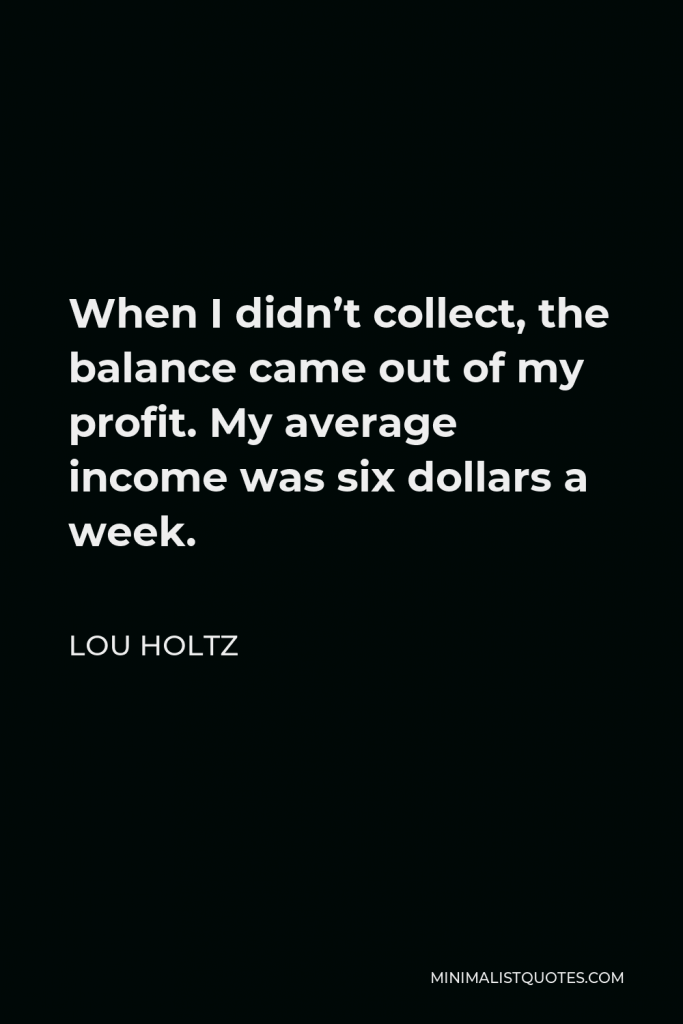 Lou Holtz Quote - When I didn’t collect, the balance came out of my profit. My average income was six dollars a week.