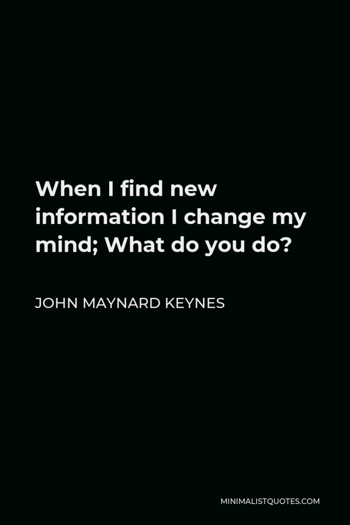 John Maynard Keynes Quote - When I find new information I change my mind; What do you do?