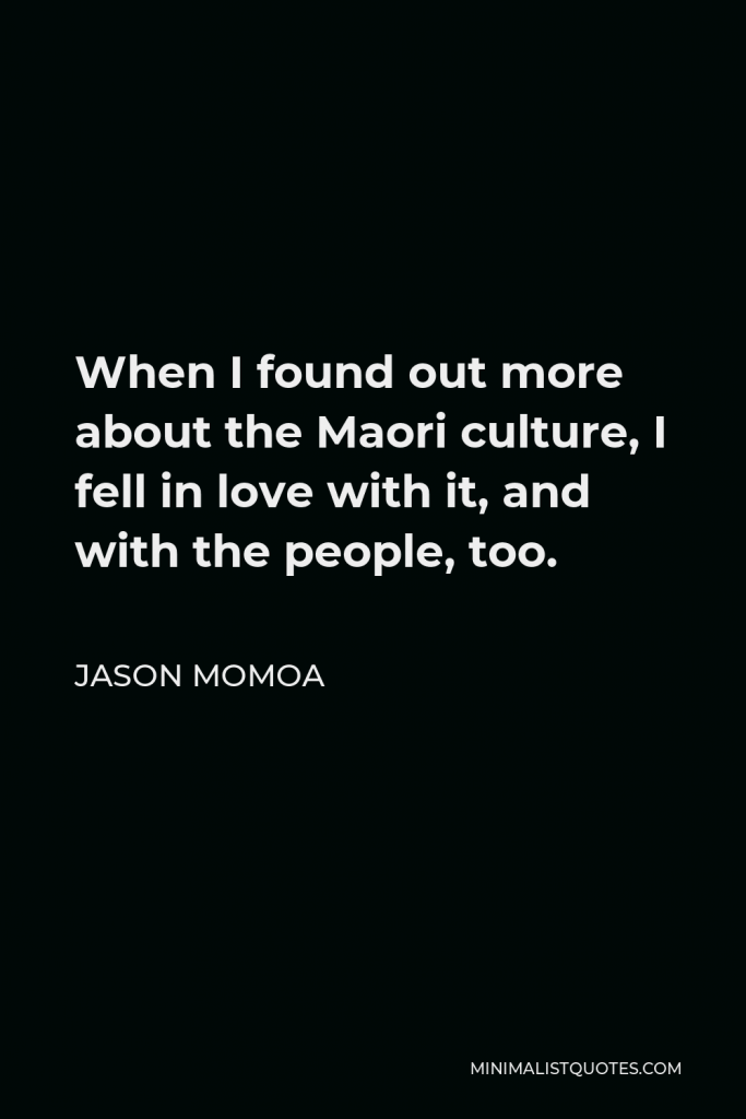 Jason Momoa Quote - When I found out more about the Maori culture, I fell in love with it, and with the people, too.