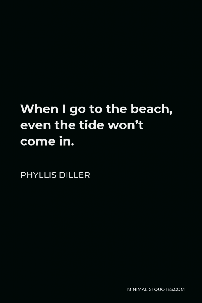 Phyllis Diller Quote - When I go to the beach, even the tide won’t come in.