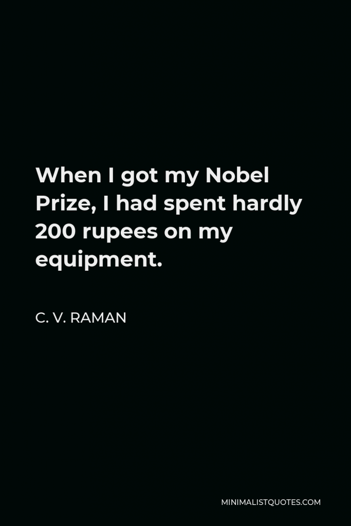 C. V. Raman Quote - When I got my Nobel Prize, I had spent hardly 200 rupees on my equipment.