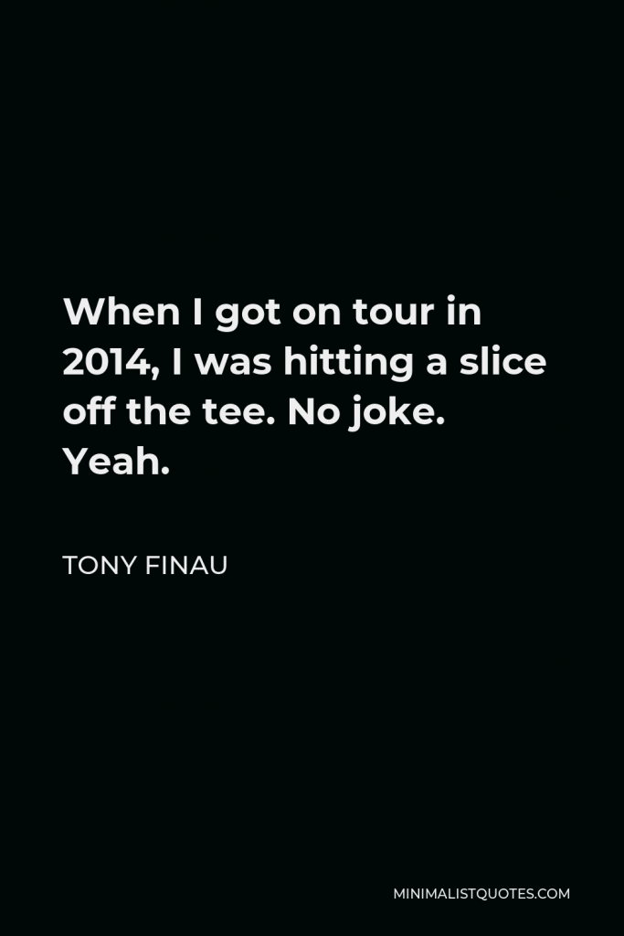 Tony Finau Quote - When I got on tour in 2014, I was hitting a slice off the tee. No joke. Yeah.