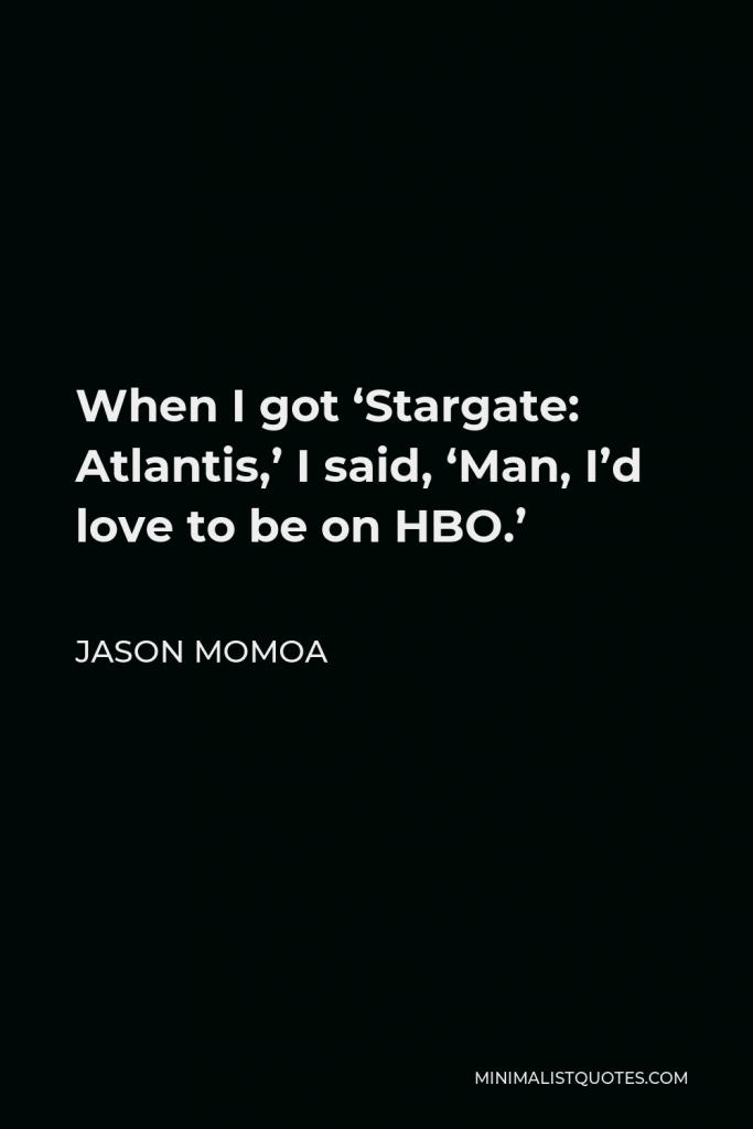 Jason Momoa Quote - When I got ‘Stargate: Atlantis,’ I said, ‘Man, I’d love to be on HBO.’