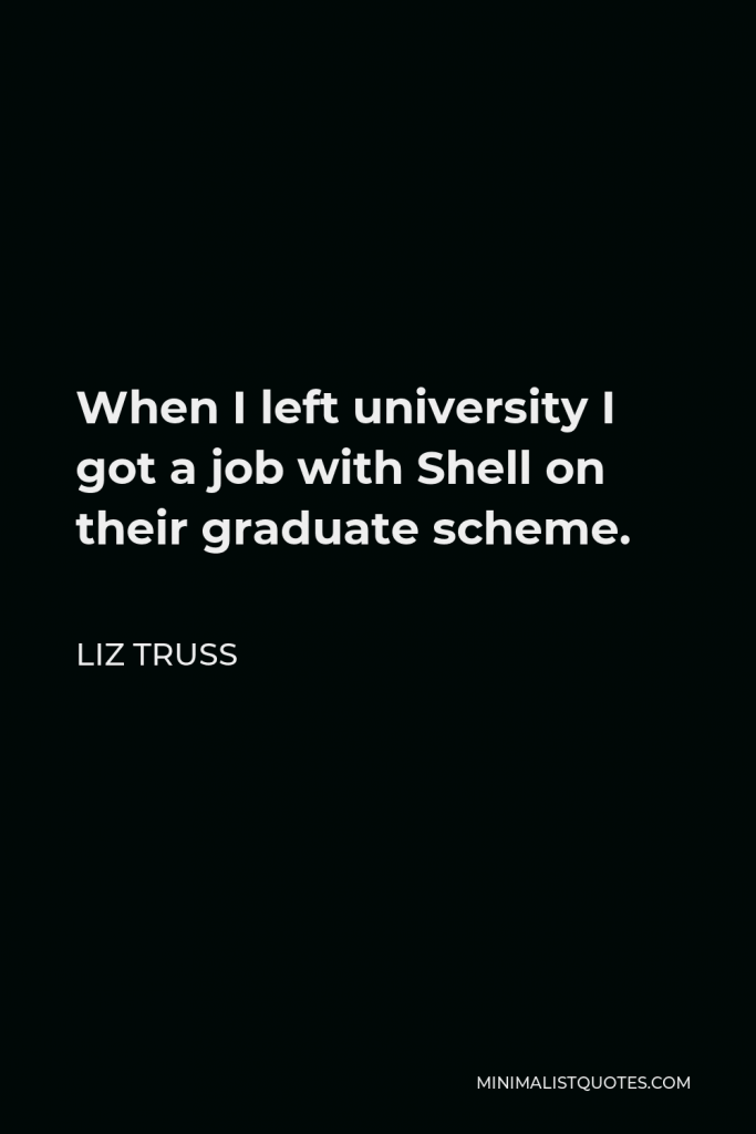 Liz Truss Quote - When I left university I got a job with Shell on their graduate scheme.