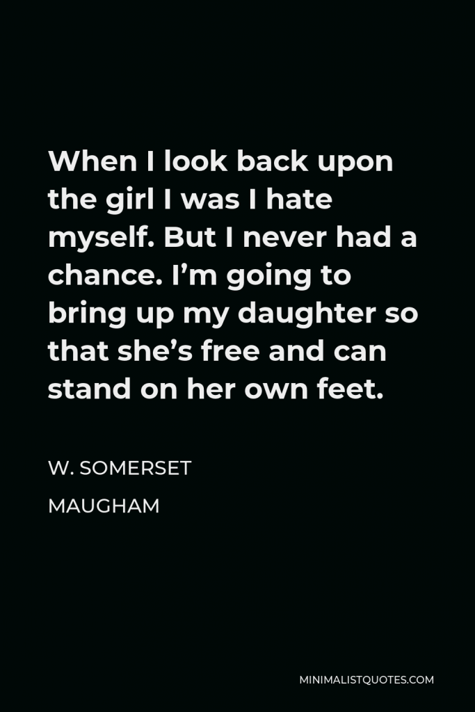 W. Somerset Maugham Quote - When I look back upon the girl I was I hate myself. But I never had a chance. I’m going to bring up my daughter so that she’s free and can stand on her own feet.