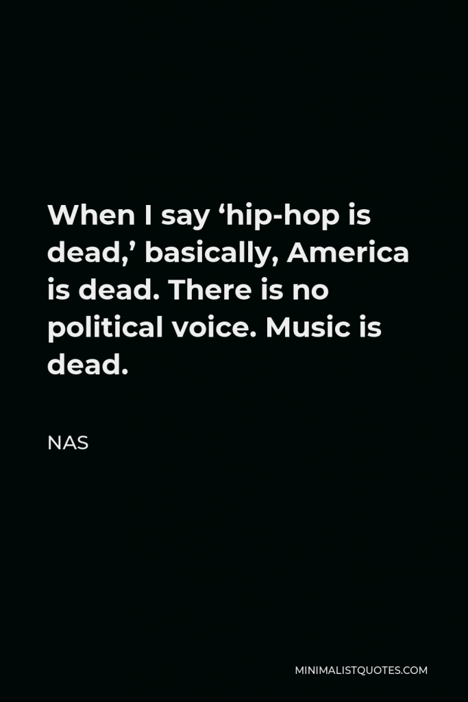 Nas Quote - When I say ‘hip-hop is dead,’ basically, America is dead. There is no political voice. Music is dead.