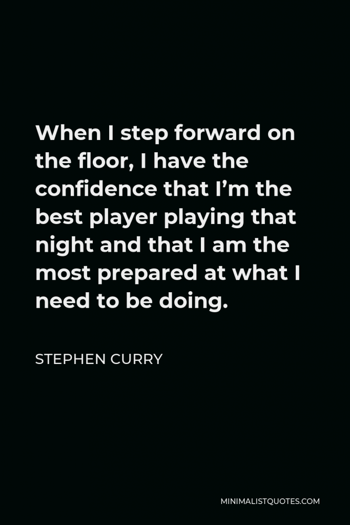 Stephen Curry Quote - When I step forward on the floor, I have the confidence that I’m the best player playing that night and that I am the most prepared at what I need to be doing.