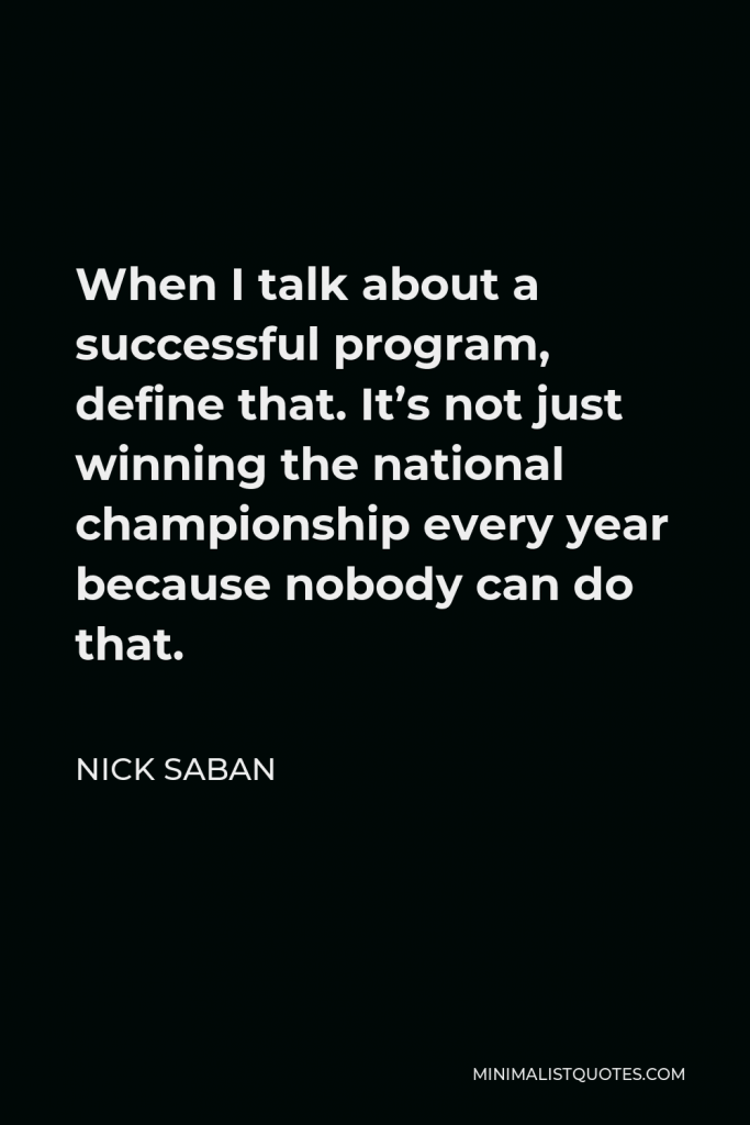 Nick Saban Quote - When I talk about a successful program, define that. It’s not just winning the national championship every year because nobody can do that.
