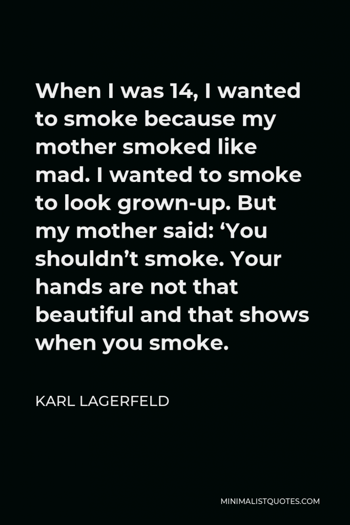 Karl Lagerfeld Quote - When I was 14, I wanted to smoke because my mother smoked like mad. I wanted to smoke to look grown-up. But my mother said: ‘You shouldn’t smoke. Your hands are not that beautiful and that shows when you smoke.