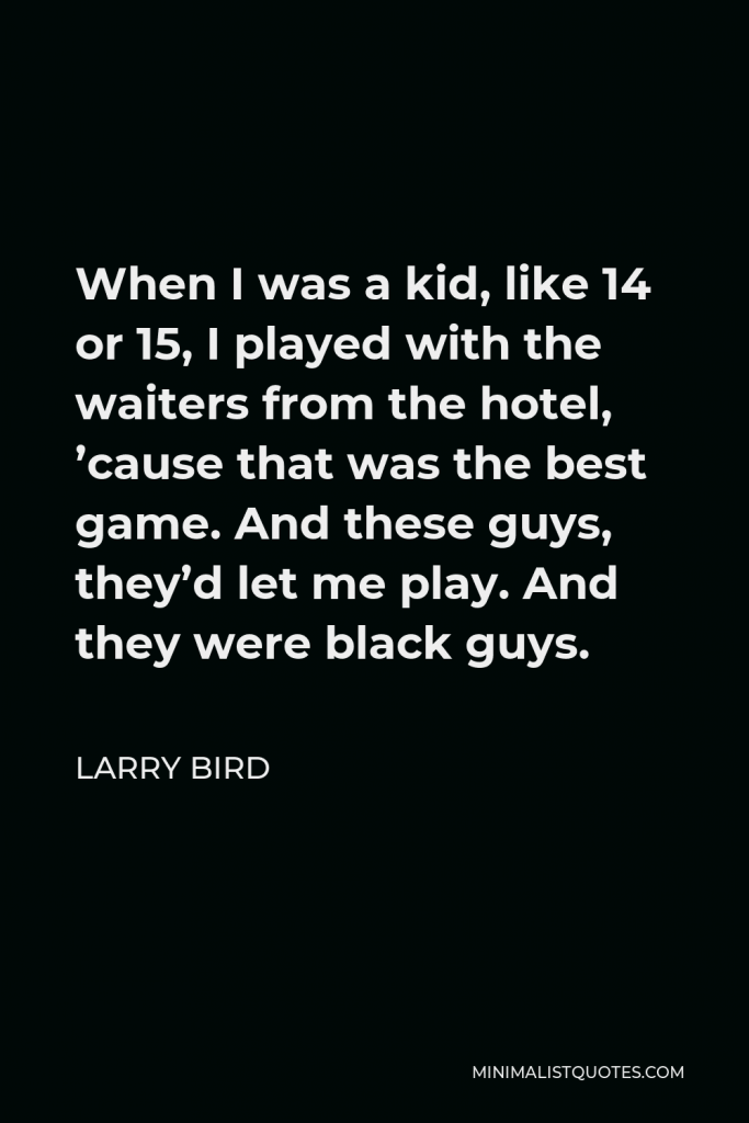 Larry Bird Quote - When I was a kid, like 14 or 15, I played with the waiters from the hotel, ’cause that was the best game. And these guys, they’d let me play. And they were black guys.