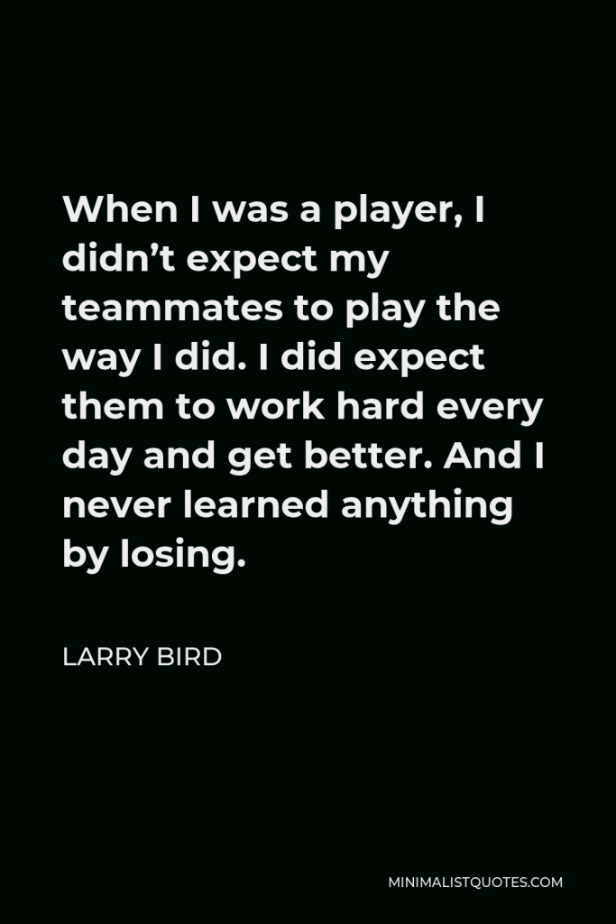 Larry Bird Quote - When I was a player, I didn’t expect my teammates to play the way I did. I did expect them to work hard every day and get better. And I never learned anything by losing.