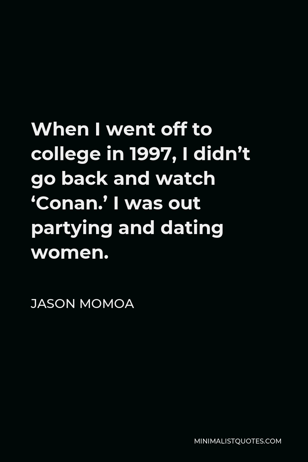Jason Momoa Quote - When I went off to college in 1997, I didn’t go back and watch ‘Conan.’ I was out partying and dating women.