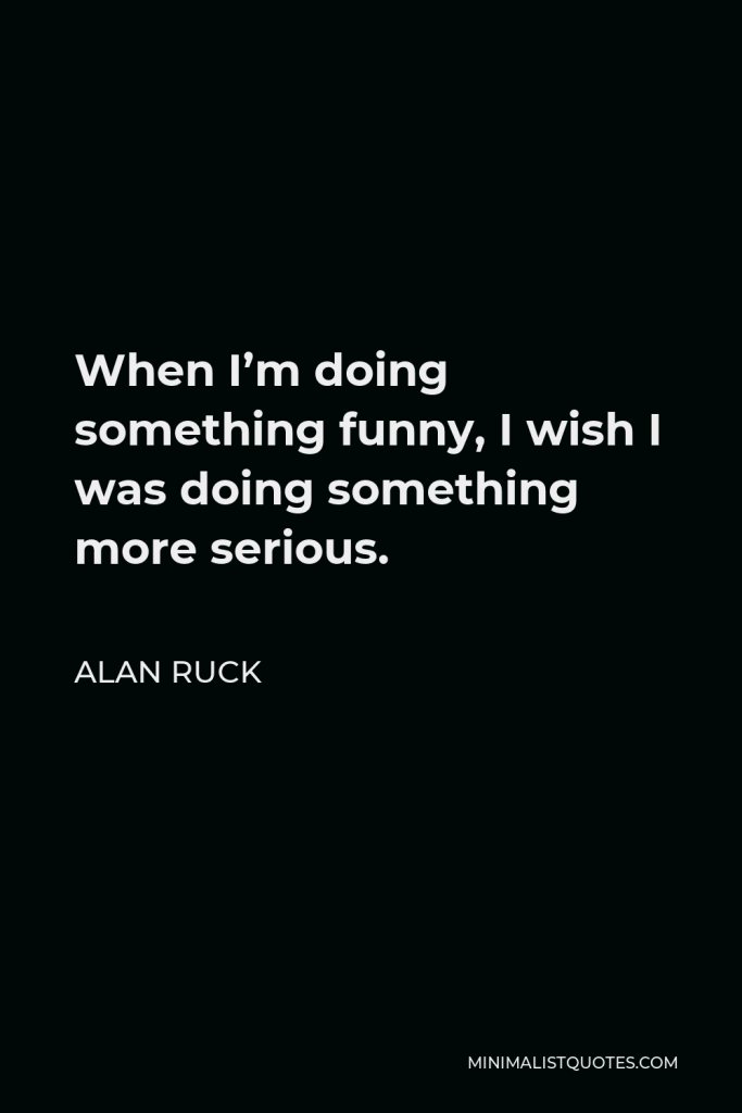 Alan Ruck Quote - When I’m doing something funny, I wish I was doing something more serious.
