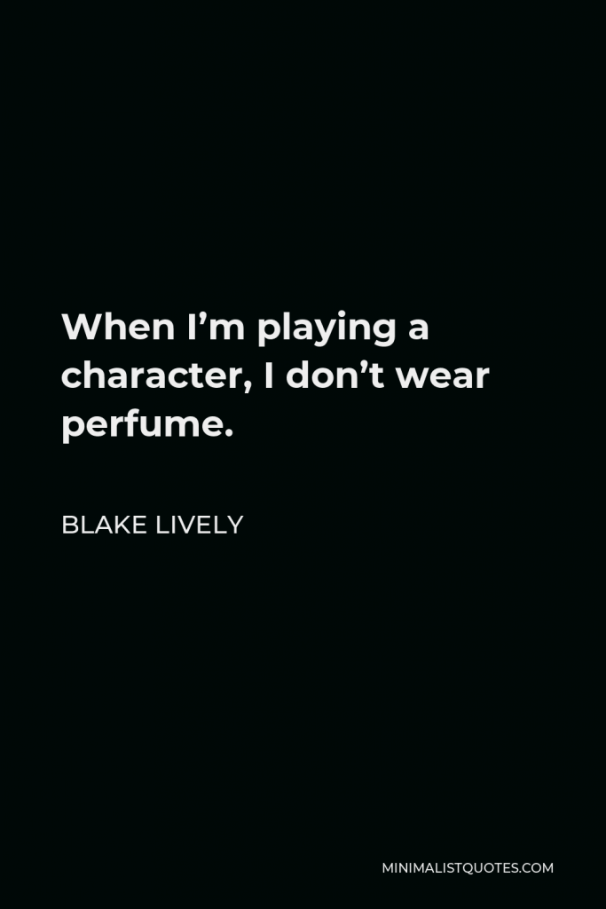 Blake Lively Quote - When I’m playing a character, I don’t wear perfume.