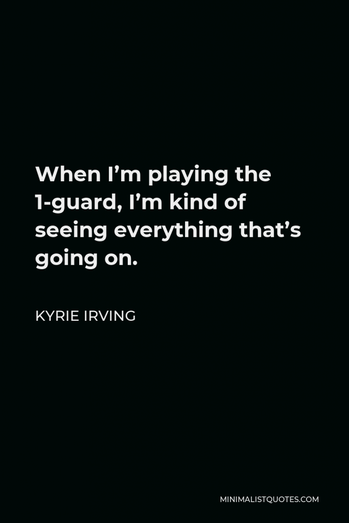 Kyrie Irving Quote - When I’m playing the 1-guard, I’m kind of seeing everything that’s going on.