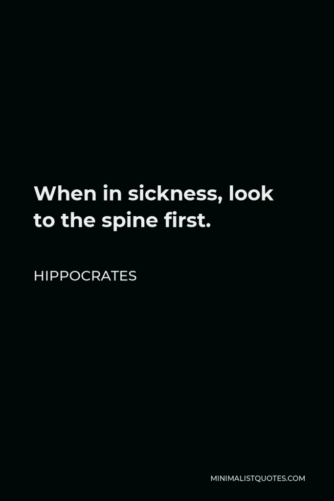 Hippocrates Quote - When in sickness, look to the spine first.