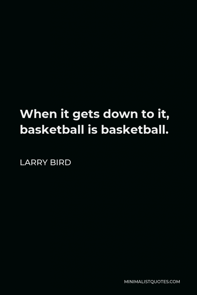 Larry Bird Quote - When it gets down to it, basketball is basketball.