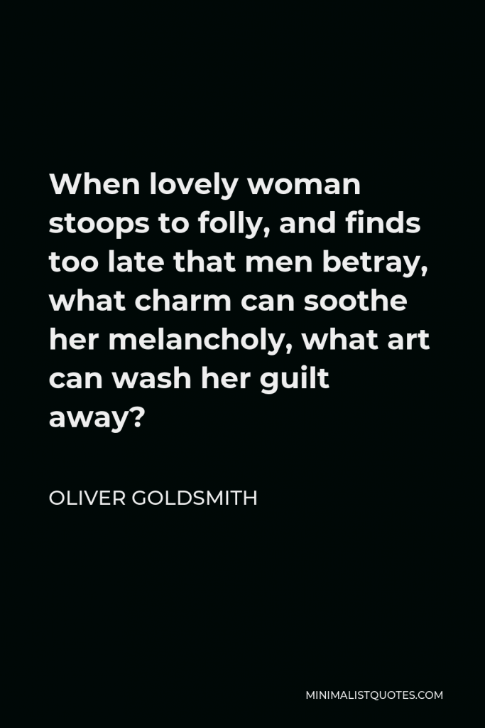 Oliver Goldsmith Quote - When lovely woman stoops to folly, and finds too late that men betray, what charm can soothe her melancholy, what art can wash her guilt away?