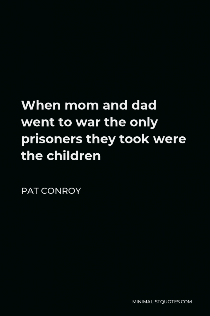 Pat Conroy Quote - When mom and dad went to war the only prisoners they took were the children