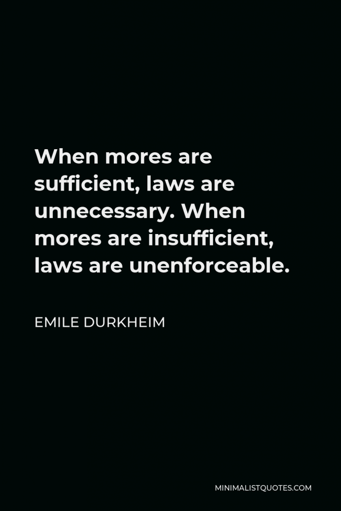 Emile Durkheim Quote - When mores are sufficient, laws are unnecessary. When mores are insufficient, laws are unenforceable.