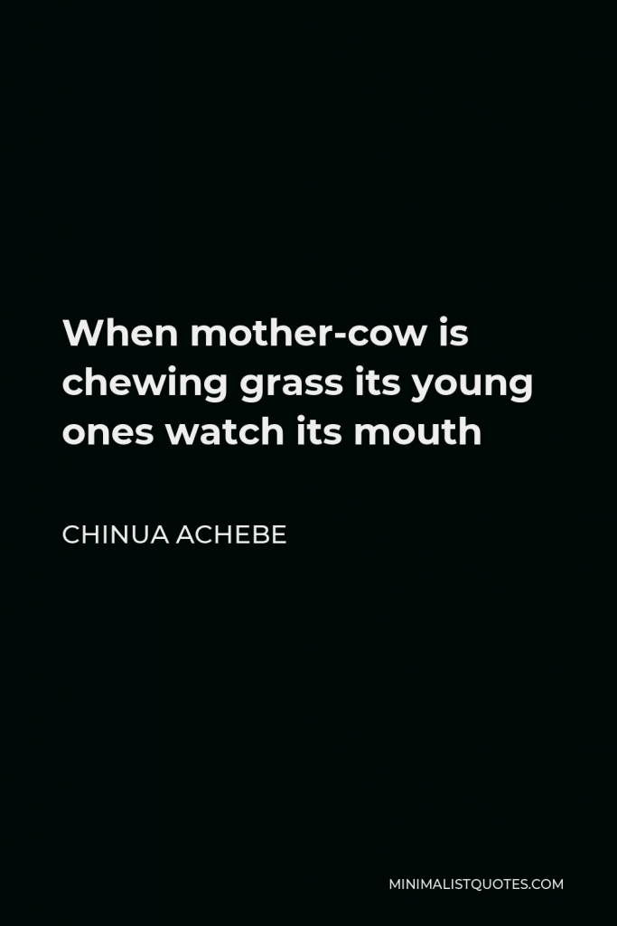 Chinua Achebe Quote - When mother-cow is chewing grass its young ones watch its mouth