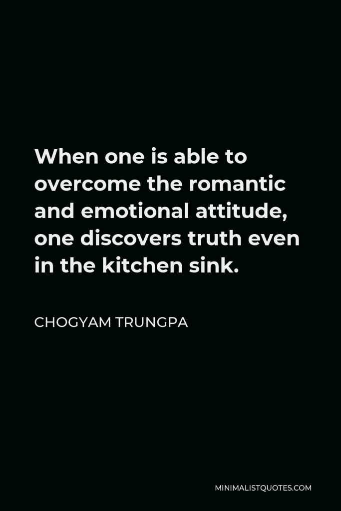Chogyam Trungpa Quote - When one is able to overcome the romantic and emotional attitude, one discovers truth even in the kitchen sink.