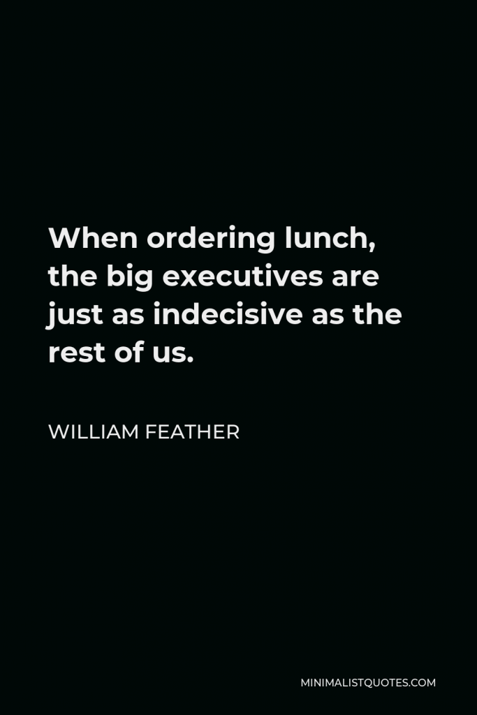 William Feather Quote - When ordering lunch, the big executives are just as indecisive as the rest of us.