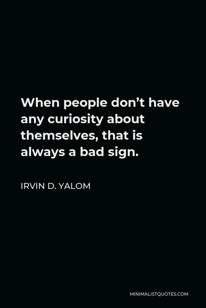 Irvin D. Yalom Quote - When people don’t have any curiosity about themselves, that is always a bad sign.