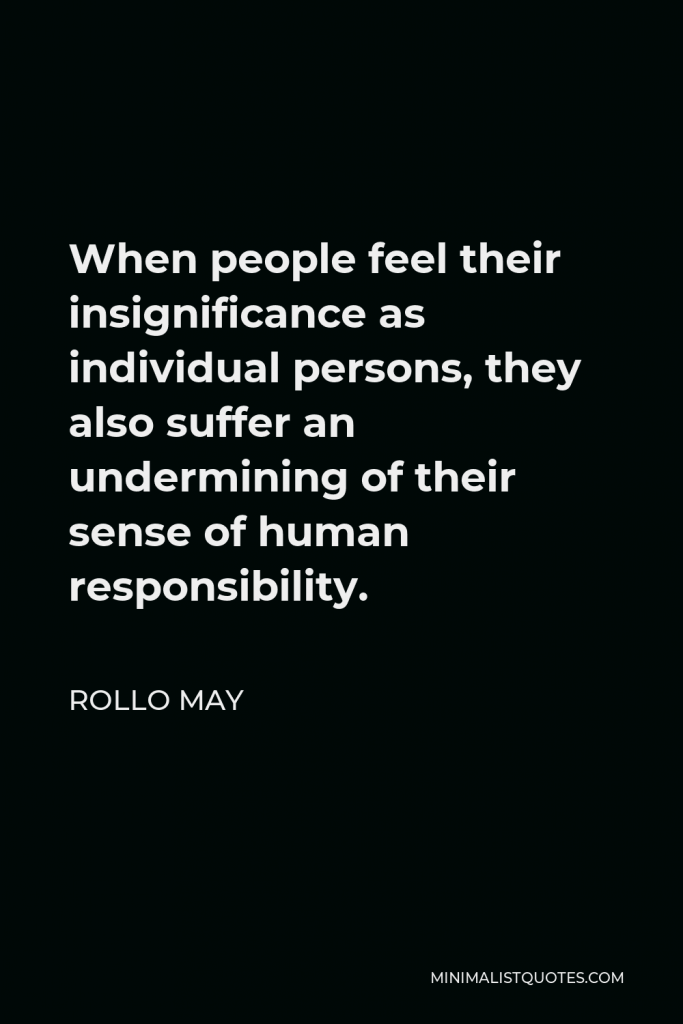 Rollo May Quote - When people feel their insignificance as individual persons, they also suffer an undermining of their sense of human responsibility.