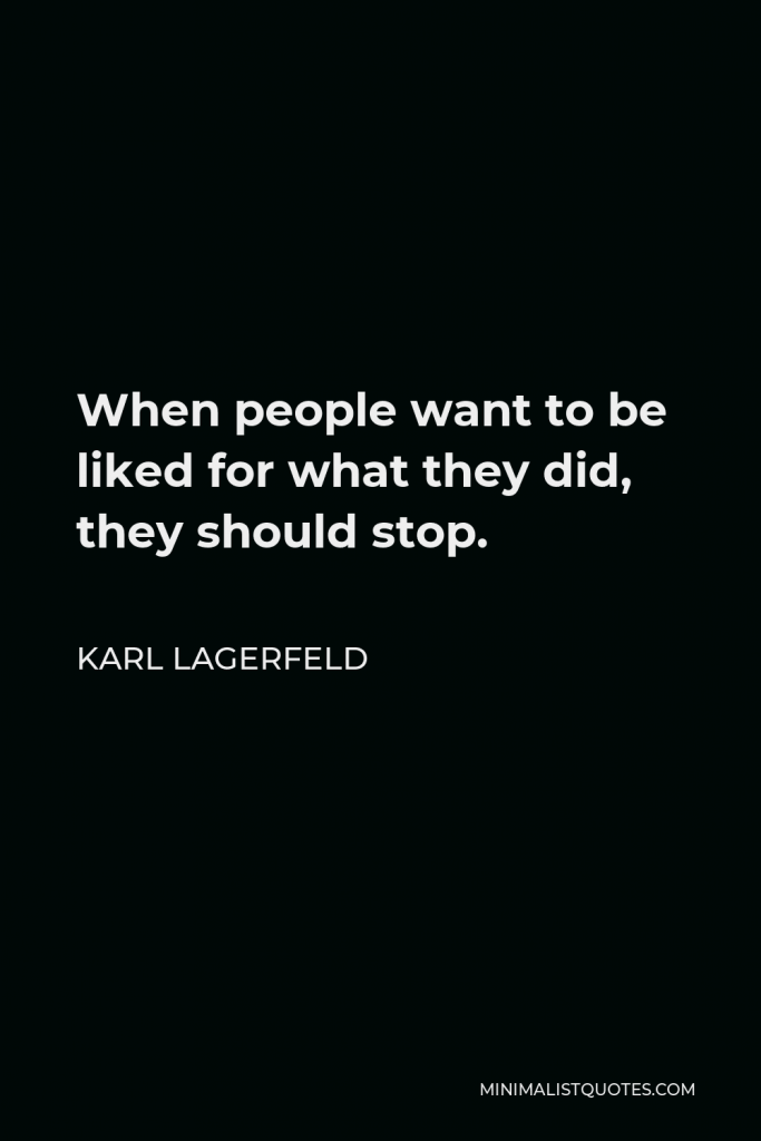 Karl Lagerfeld Quote - When people want to be liked for what they did, they should stop.
