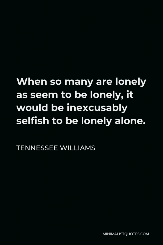 Tennessee Williams Quote - When so many are lonely as seem to be lonely, it would be inexcusably selfish to be lonely alone.