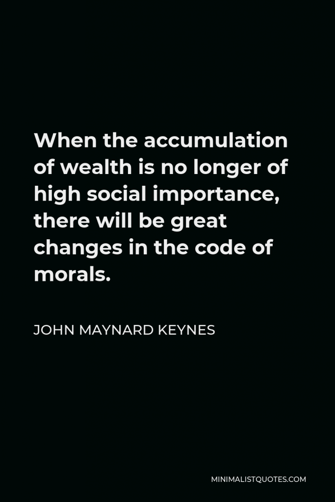John Maynard Keynes Quote - When the accumulation of wealth is no longer of high social importance, there will be great changes in the code of morals.