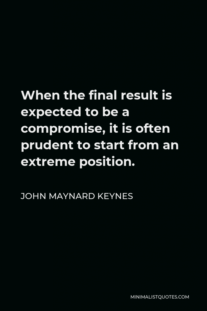 John Maynard Keynes Quote - When the final result is expected to be a compromise, it is often prudent to start from an extreme position.