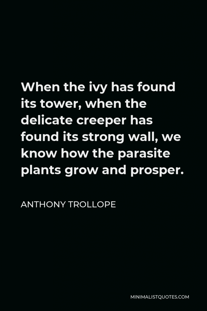 Anthony Trollope Quote - When the ivy has found its tower, when the delicate creeper has found its strong wall, we know how the parasite plants grow and prosper.