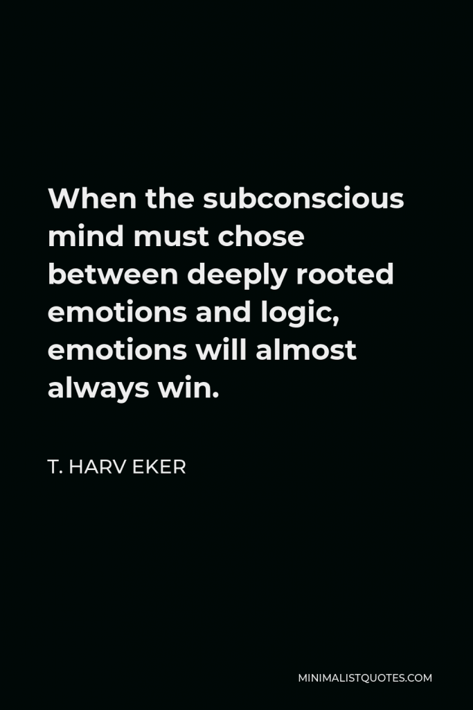 T. Harv Eker Quote - When the subconscious mind must chose between deeply rooted emotions and logic, emotions will almost always win.