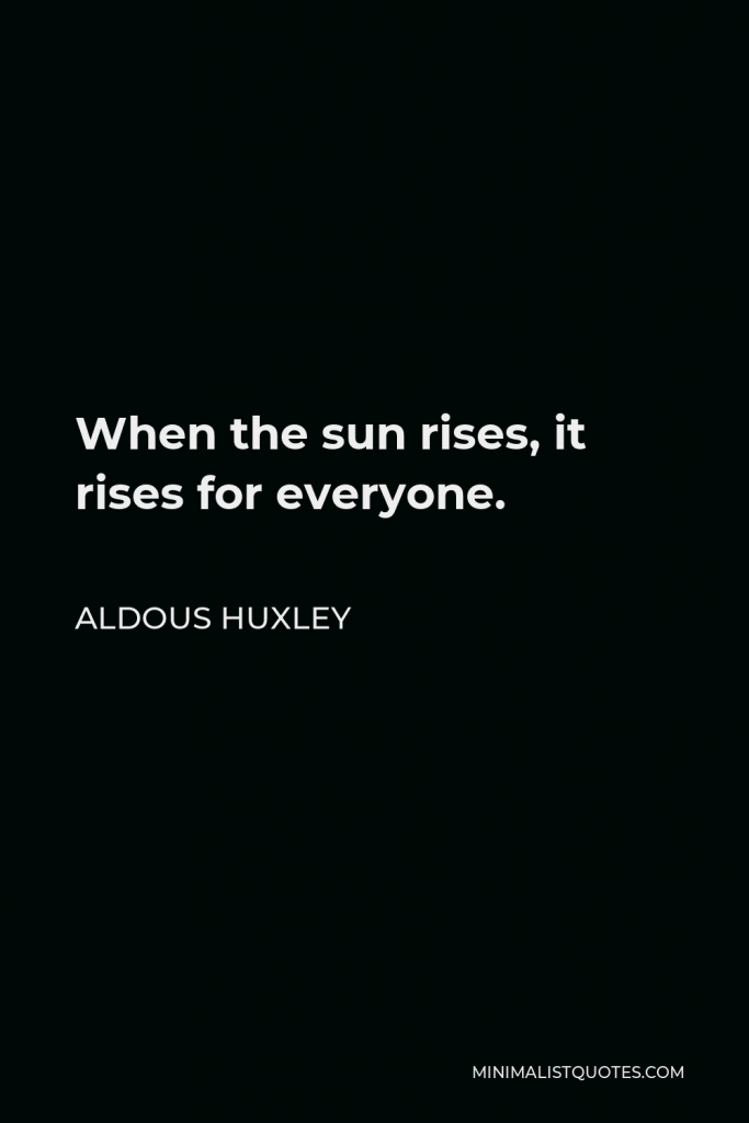 Aldous Huxley Quote - When the sun rises, it rises for everyone.