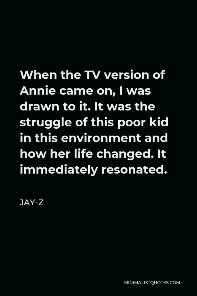 Jay-Z Quote - When the TV version of Annie came on, I was drawn to it. It was the struggle of this poor kid in this environment and how her life changed. It immediately resonated.