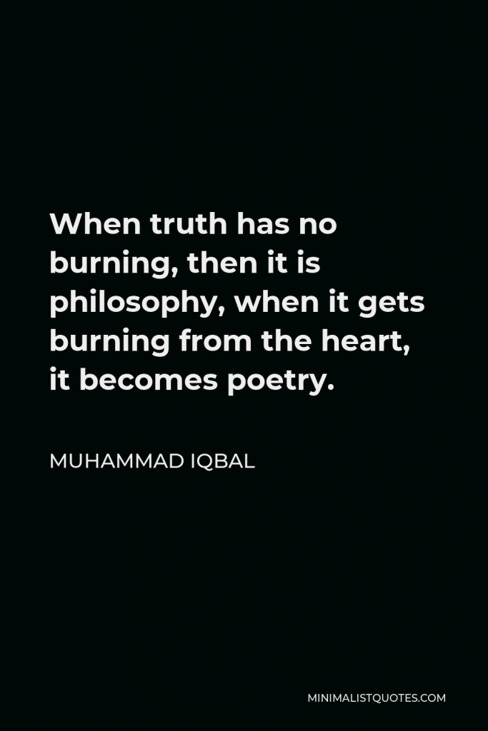 Muhammad Iqbal Quote - When truth has no burning, then it is philosophy, when it gets burning from the heart, it becomes poetry.