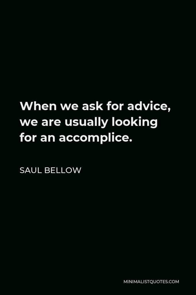 Saul Bellow Quote - When we ask for advice, we are usually looking for an accomplice.