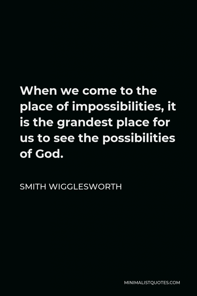 Smith Wigglesworth Quote - When we come to the place of impossibilities, it is the grandest place for us to see the possibilities of God.