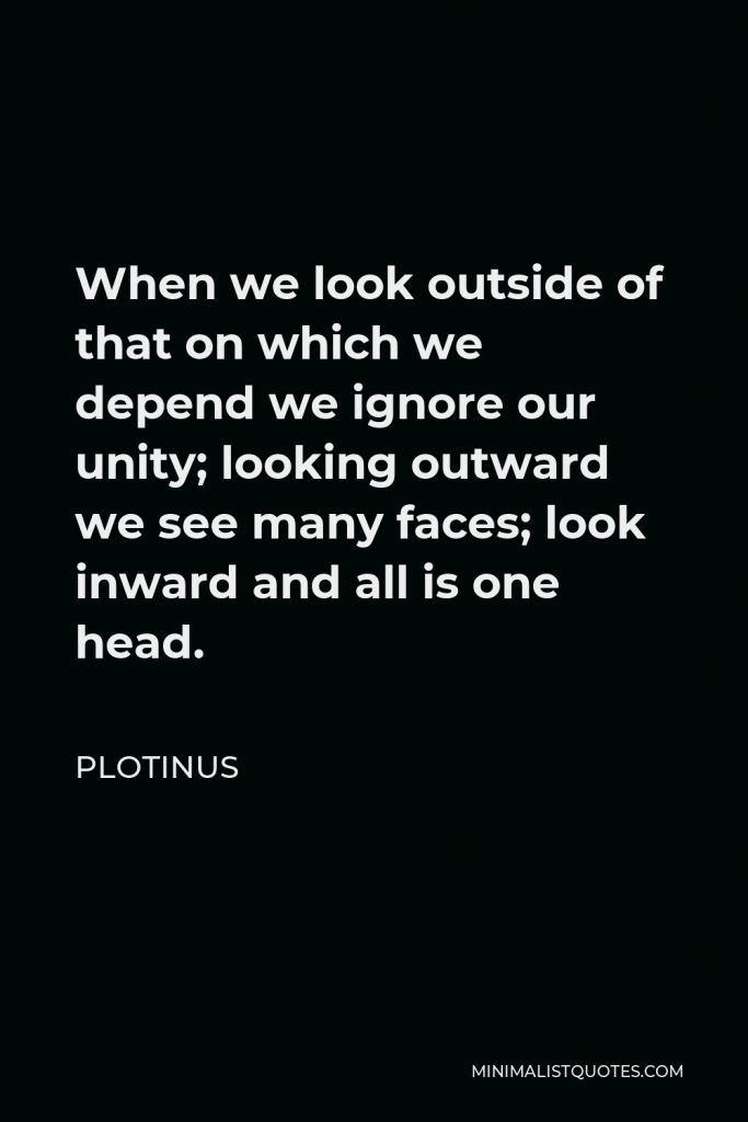 Plotinus Quote - When we look outside of that on which we depend we ignore our unity; looking outward we see many faces; look inward and all is one head.