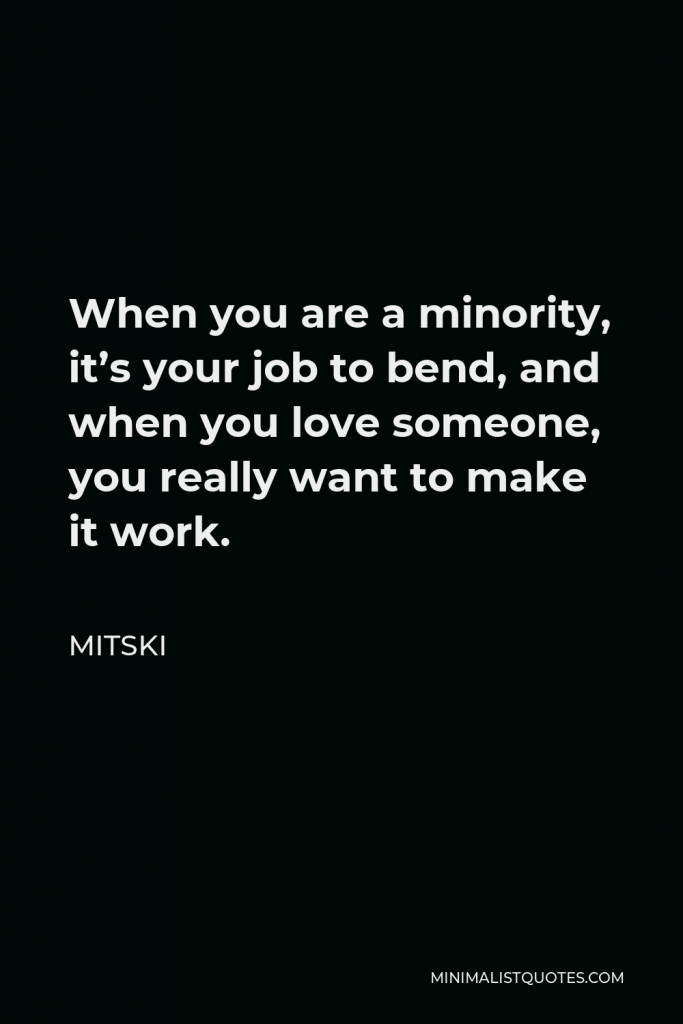 Mitski Quote - When you are a minority, it’s your job to bend, and when you love someone, you really want to make it work.