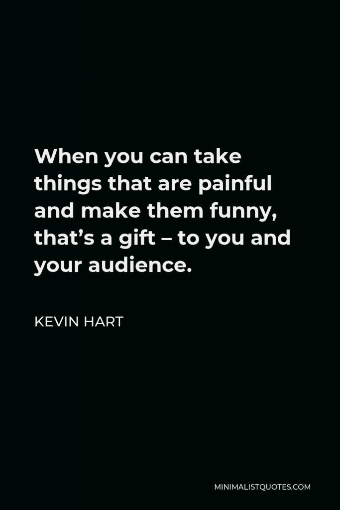 Kevin Hart Quote - When you can take things that are painful and make them funny, that’s a gift – to you and your audience.