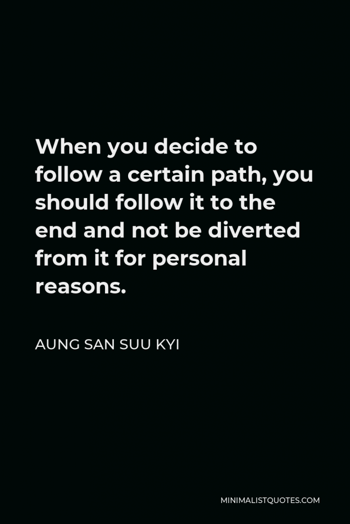 Aung San Suu Kyi Quote - When you decide to follow a certain path, you should follow it to the end and not be diverted from it for personal reasons.