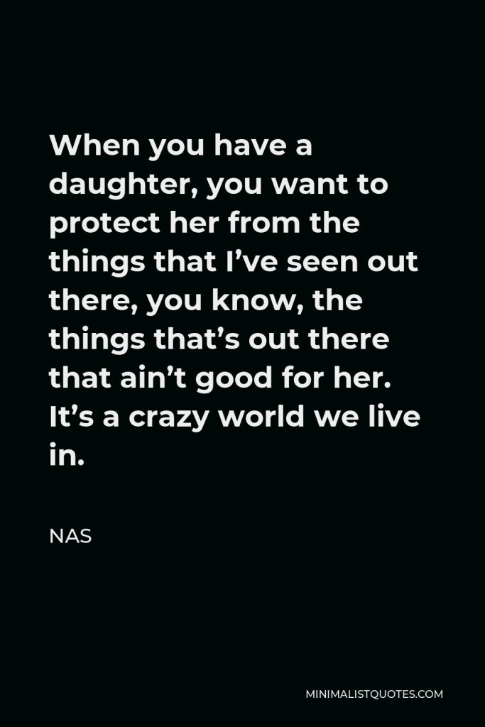 Nas Quote - When you have a daughter, you want to protect her from the things that I’ve seen out there, you know, the things that’s out there that ain’t good for her. It’s a crazy world we live in.