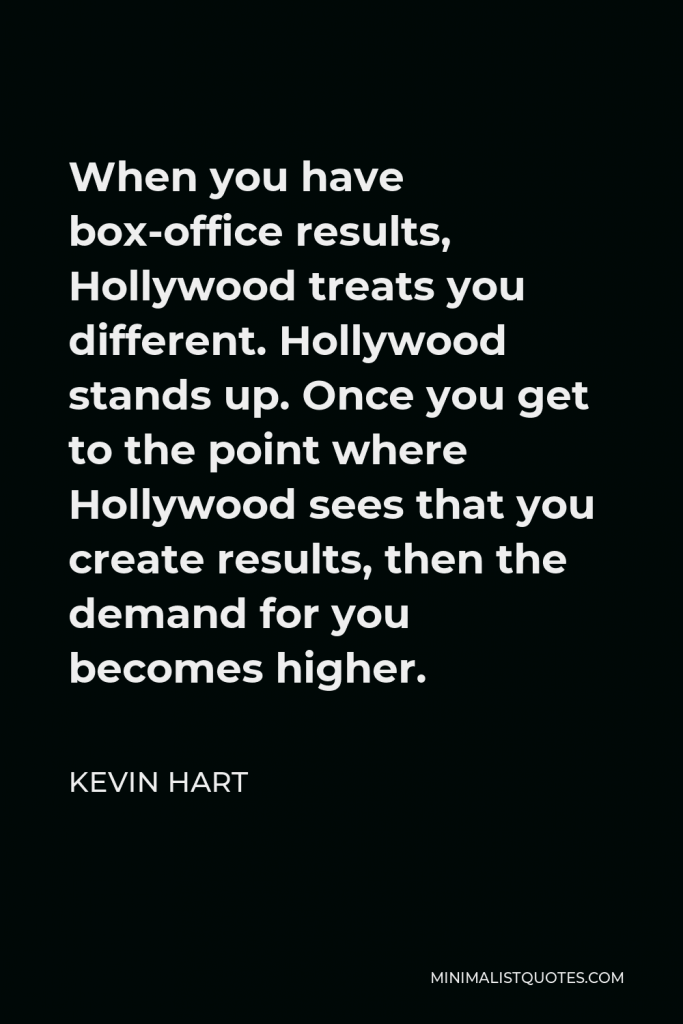 Kevin Hart Quote - When you have box-office results, Hollywood treats you different. Hollywood stands up. Once you get to the point where Hollywood sees that you create results, then the demand for you becomes higher.