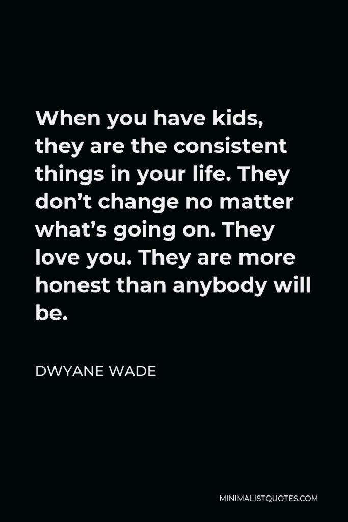 Dwyane Wade Quote - When you have kids, they are the consistent things in your life. They don’t change no matter what’s going on. They love you. They are more honest than anybody will be.